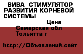 ВИВА- СТИМУЛЯТОР РАЗВИТИЯ КОРНЕВОЙ  СИСТЕМЫ,                                     › Цена ­ 160 - Самарская обл., Тольятти г.  »    